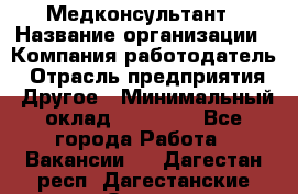 Медконсультант › Название организации ­ Компания-работодатель › Отрасль предприятия ­ Другое › Минимальный оклад ­ 15 000 - Все города Работа » Вакансии   . Дагестан респ.,Дагестанские Огни г.